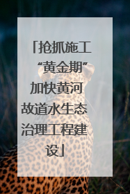抢抓施工“黄金期” 加快黄河故道水生态治理工程建设