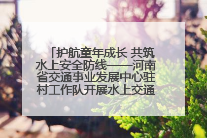护航童年成长 共筑水上安全防线——河南省交通事业发展中心驻村工作队开展水上交通安全知识进校园活动