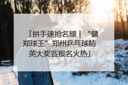 拼手速抢名额｜“健郑球王”郑州乒乓球精英大奖赛报名火热
