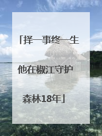 择一事终一生 他在椒江守护森林18年