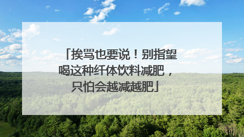 挨骂也要说！别指望喝这种纤体饮料减肥，只怕会越减越肥