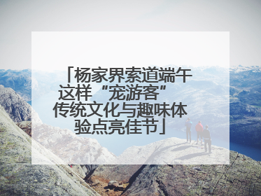 杨家界索道端午这样“宠游客” 传统文化与趣味体验点亮佳节