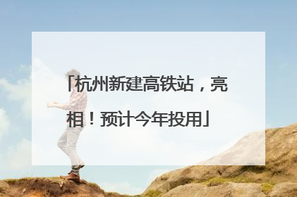 杭州新建高铁站，亮相！预计今年投用
