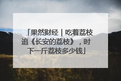 果然财经｜吃着荔枝追《长安的荔枝》，时下一斤荔枝多少钱