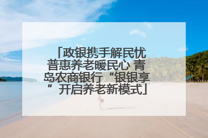 政银携手解民忧 普惠养老暖民心 青岛农商银行“银银享”开启养老新模式