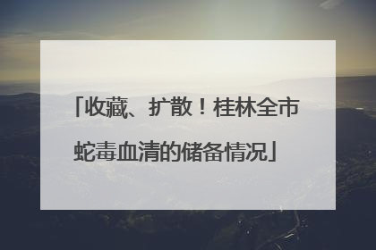 收藏、扩散！桂林全市蛇毒血清的储备情况