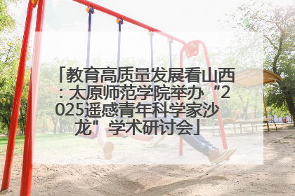 教育高质量发展看山西：太原师范学院举办“2025遥感青年科学家沙龙”学术研讨会