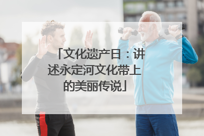 文化遗产日：讲述永定河文化带上的美丽传说
