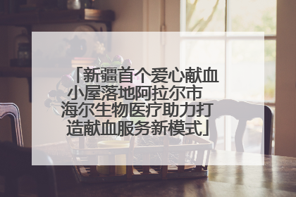 新疆首个爱心献血小屋落地阿拉尔市 海尔生物医疗助力打造献血服务新模式