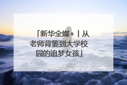 新华全媒+丨从老师背篓到大学校园的追梦女孩