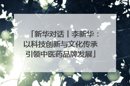 新华对话丨李新华：以科技创新与文化传承引领中医药品牌发展