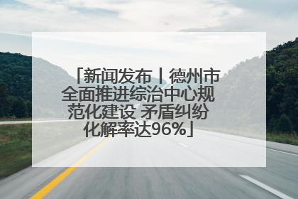 新闻发布丨德州市全面推进综治中心规范化建设 矛盾纠纷化解率达96%