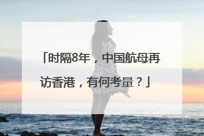 时隔8年，中国航母再访香港，有何考量？