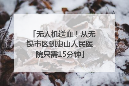 无人机送血！从无锡市区到惠山人民医院只需15分钟