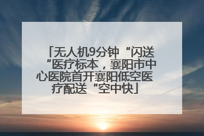 无人机9分钟“闪送“医疗标本，襄阳市中心医院首开襄阳低空医疗配送“空中快