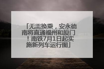 无需换乘，安永德南将直通福州和厦门！南铁7月1日起实施新列车运行图