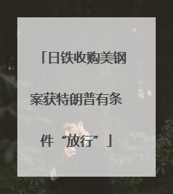 日铁收购美钢案获特朗普有条件“放行”