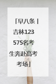 早八条丨吉林123575名考生奔赴高考考场