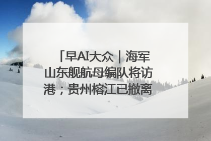 早AI大众｜海军山东舰航母编队将访港；贵州榕江已撤离转移群众超4万人