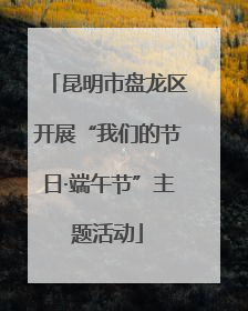 昆明市盘龙区开展“我们的节日·端午节”主题活动