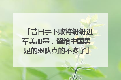 昔日手下败将纷纷进军美加墨，留给中国男足的弱队真的不多了