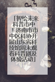 智绘未来 科普市中！济南市市中区科协开展山东省科技馆周末观看科普剧及体验活动