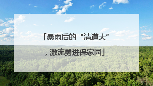 暴雨后的“清道夫”，激流勇进保家园