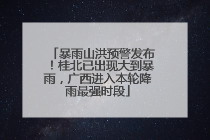 暴雨山洪预警发布！桂北已出现大到暴雨，广西进入本轮降雨最强时段