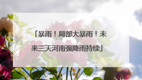 暴雨！局部大暴雨！未来三天河南强降雨持续