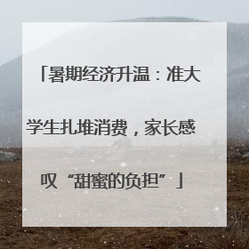 暑期经济升温：准大学生扎堆消费，家长感叹“甜蜜的负担”