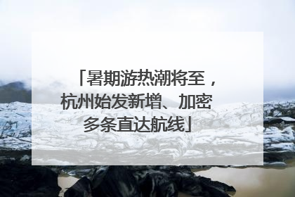 暑期游热潮将至，杭州始发新增、加密多条直达航线