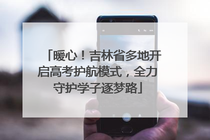 暖心！吉林省多地开启高考护航模式，全力守护学子逐梦路