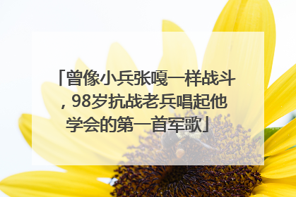 曾像小兵张嘎一样战斗，98岁抗战老兵唱起他学会的第一首军歌