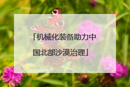 机械化装备助力中国北部沙漠治理