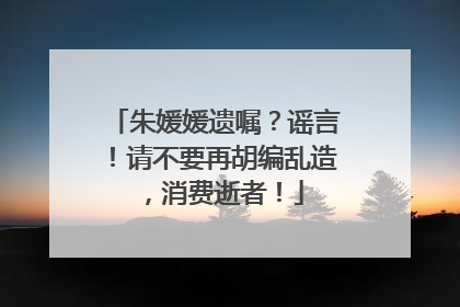 朱媛媛遗嘱？谣言！请不要再胡编乱造，消费逝者！