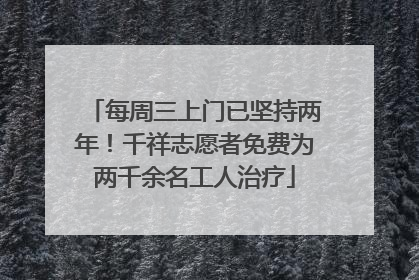 每周三上门已坚持两年！千祥志愿者免费为两千余名工人治疗