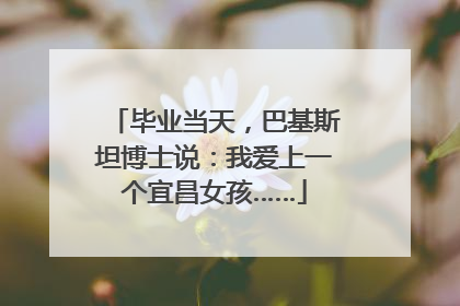 毕业当天，巴基斯坦博士说：我爱上一个宜昌女孩……