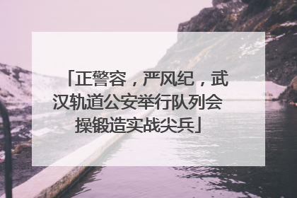 正警容，严风纪，武汉轨道公安举行队列会操锻造实战尖兵