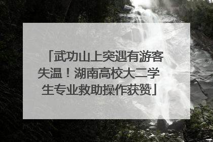 武功山上突遇有游客失温！湖南高校大二学生专业救助操作获赞