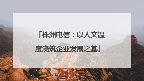 株洲电信：以人文温度浇筑企业发展之基