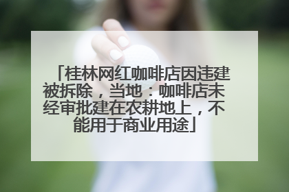 桂林网红咖啡店因违建被拆除，当地：咖啡店未经审批建在农耕地上，不能用于商业用途