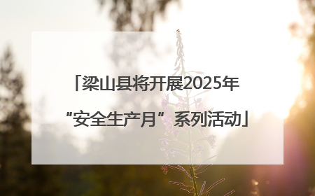 梁山县将开展2025年“安全生产月”系列活动