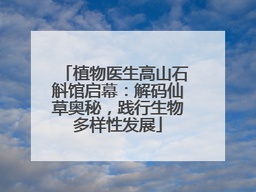 植物医生高山石斛馆启幕：解码仙草奥秘，践行生物多样性发展