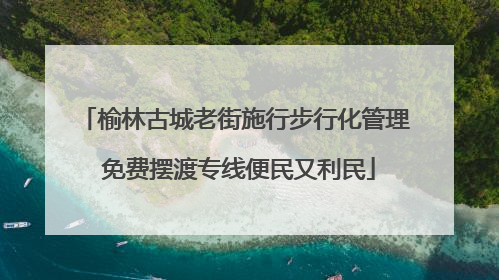 榆林古城老街施行步行化管理 免费摆渡专线便民又利民