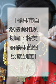 榆林市自然资源和规划局：将美丽榆林蓝图绘就到底