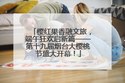 樱红果香融文旅，端午狂欢启新篇——第十九届烟台大樱桃节盛大开幕！