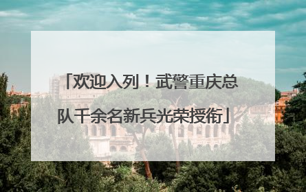 欢迎入列！武警重庆总队千余名新兵光荣授衔