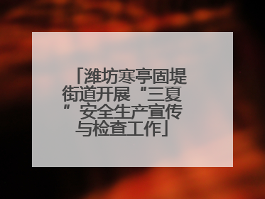 潍坊寒亭固堤街道开展“三夏”安全生产宣传与检查工作