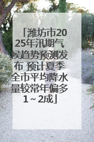 潍坊市2025年汛期气候趋势预测发布 预计夏季全市平均降水量较常年偏多1～2成