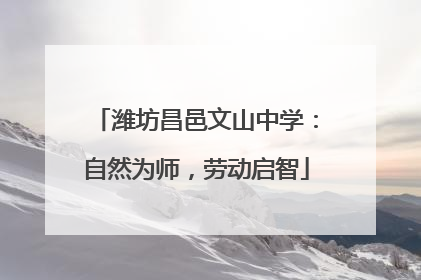 潍坊昌邑文山中学：自然为师，劳动启智